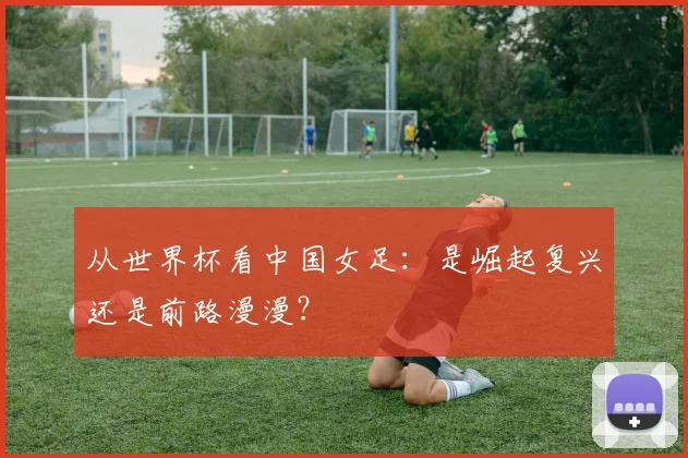 从世界杯看中国女足：是崛起复兴还是前路漫漫？