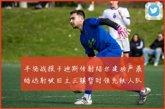 半场战报卡迪斯传射绍尔建功严鼎皓远射破旧主三镇暂时领先铁人队