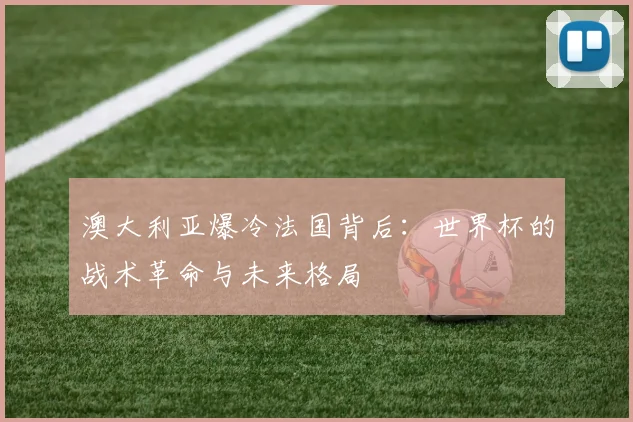 澳大利亚爆冷法国背后：世界杯的战术革命与未来格局
