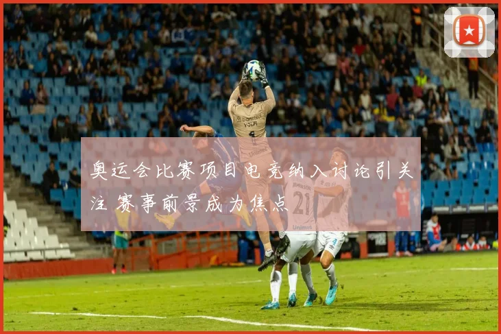 奥运会比赛项目电竞纳入讨论引关注 赛事前景成为焦点