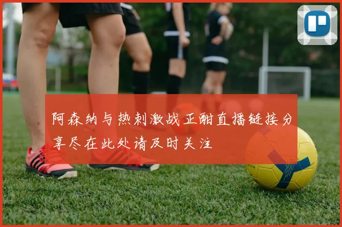 阿森纳与热刺激战正酣直播链接分享尽在此处请及时关注